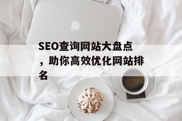 SEO查询网站大盘点,助你高效优化网站排名 SEO查询网站大盘点,助你高效优化网站排名