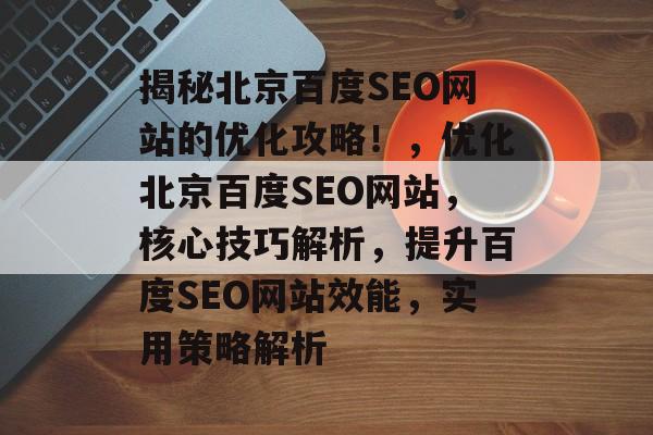 揭秘北京百度SEO网站的优化攻略!,优化北京百度SEO网站,核心技巧解析,提升百度SEO网站效能,实用策略解析 揭秘北京百度SEO网站的优化攻略!,优化北京百度SEO网站,核心技巧解析,提升百度SEO网站效能,实用策略解析