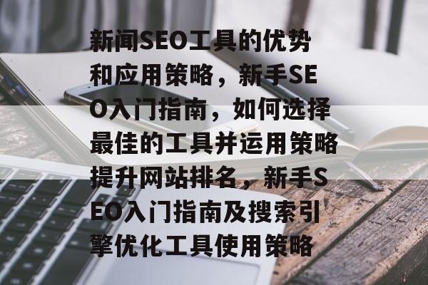 新闻SEO工具的优势和应用策略,新手SEO入门指南,如何选择最佳的工具并运用策略提升网站排名,新手SEO入门指南及搜索引擎优化工具使用策略 新闻SEO工具的优势和应用策略,新手SEO入门指南,如何选择最佳的工具并运用策略提升网站排名,新手SEO入门指南及搜索引擎优化工具使用策略