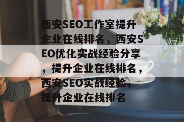 西安SEO工作室提升企业在线排名,西安SEO优化实战经验分享,提升企业在线排名,西安SEO实战经验,提升企业在线排名 西安SEO工作室提升企业在线排名,西安SEO优化实战经验分享,提升企业在线排名,西安SEO实战经验,提升企业在线排名