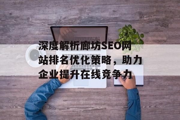 深度解析廊坊SEO网站排名优化策略,助力企业提升在线竞争力 深度解析廊坊SEO网站排名优化策略,助力企业提升在线竞争力