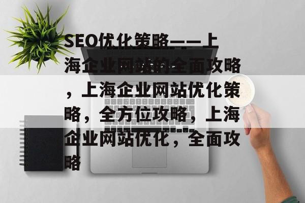 SEO优化策略——上海企业网站的全面攻略,上海企业网站优化策略,全方位攻略,上海企业网站优化,全面攻略 SEO优化策略——上海企业网站的全面攻略,上海企业网站优化策略,全方位攻略,上海企业网站优化,全面攻略