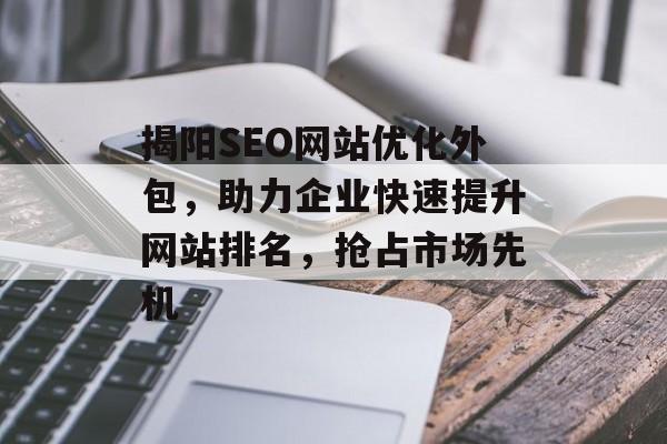 揭阳SEO网站优化外包，助力企业快速提升网站排名，抢占市场先机