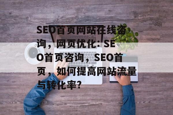 SEO首页网站在线咨询,网页优化: SEO首页咨询,SEO首页,如何提高网站流量与转化率? SEO首页网站在线咨询,网页优化: SEO首页咨询,SEO首页,如何提高网站流量与转化率?