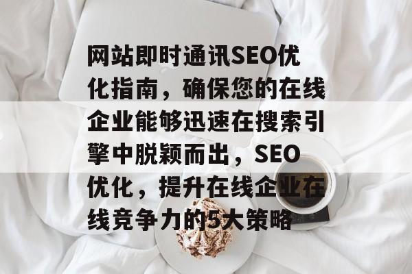 网站即时通讯SEO优化指南,确保您的在线企业能够迅速在搜索引擎中脱颖而出,SEO优化,提升在线企业在线竞争力的5大策略 网站即时通讯SEO优化指南,确保您的在线企业能够迅速在搜索引擎中脱颖而出,SEO优化,提升在线企业在线竞争力的5大策略