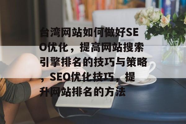台湾网站如何做好SEO优化,提高网站搜索引擎排名的技巧与策略,SEO优化技巧,提升网站排名的方法 台湾网站如何做好SEO优化,提高网站搜索引擎排名的技巧与策略,SEO优化技巧,提升网站排名的方法