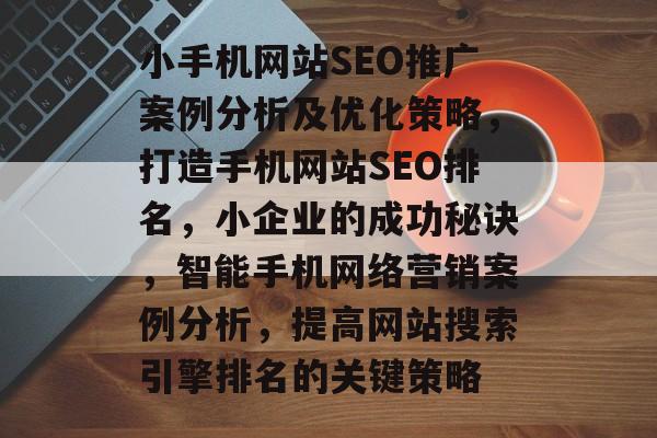 小手机网站SEO推广案例分析及优化策略,打造手机网站SEO排名,小企业的成功秘诀,智能手机网络营销案例分析,提高网站搜索引擎排名的关键策略 小手机网站SEO推广案例分析及优化策略,打造手机网站SEO排名,小企业的成功秘诀,智能手机网络营销案例分析,提高网站搜索引擎排名的关键策略
