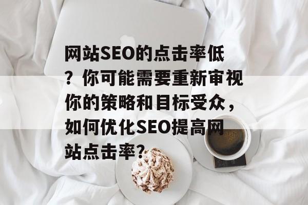 网站SEO的点击率低?你可能需要重新审视你的策略和目标受众,如何优化SEO提高网站点击率? 网站SEO的点击率低?你可能需要重新审视你的策略和目标受众,如何优化SEO提高网站点击率?