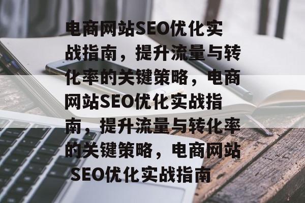 电商网站SEO优化实战指南,提升流量与转化率的关键策略,电商网站SEO优化实战指南,提升流量与转化率的关键策略,电商网站 SEO优化实战指南 电商网站SEO优化实战指南,提升流量与转化率的关键策略,电商网站SEO优化实战指南,提升流量与转化率的关键策略,电商网站 SEO优化实战指南