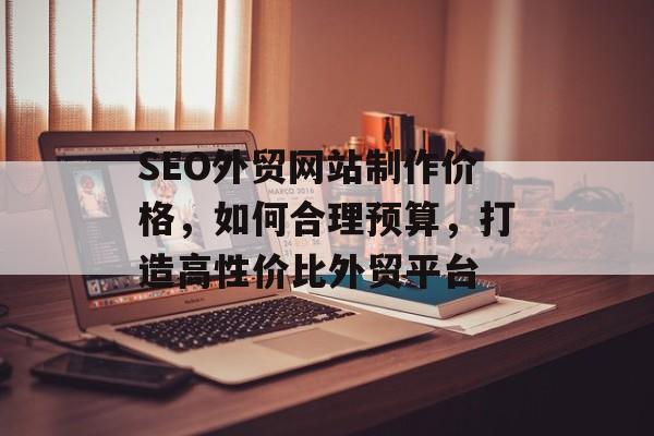 SEO外贸网站制作价格,如何合理预算,打造高性价比外贸平台 SEO外贸网站制作价格,如何合理预算,打造高性价比外贸平台