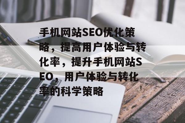 手机网站SEO优化策略,提高用户体验与转化率,提升手机网站SEO,用户体验与转化率的科学策略 手机网站SEO优化策略,提高用户体验与转化率,提升手机网站SEO,用户体验与转化率的科学策略