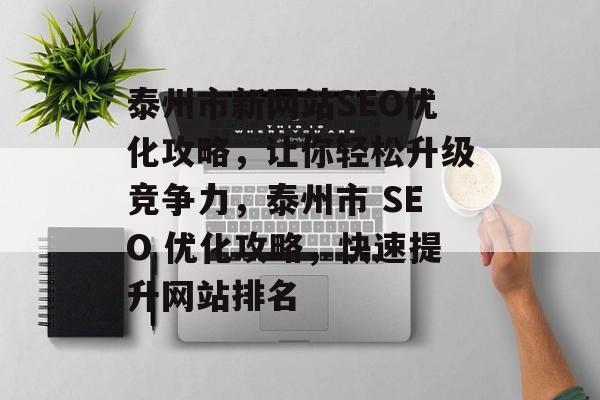 泰州市新网站SEO优化攻略，让你轻松升级竞争力，泰州市 SEO 优化攻略，快速提升网站排名