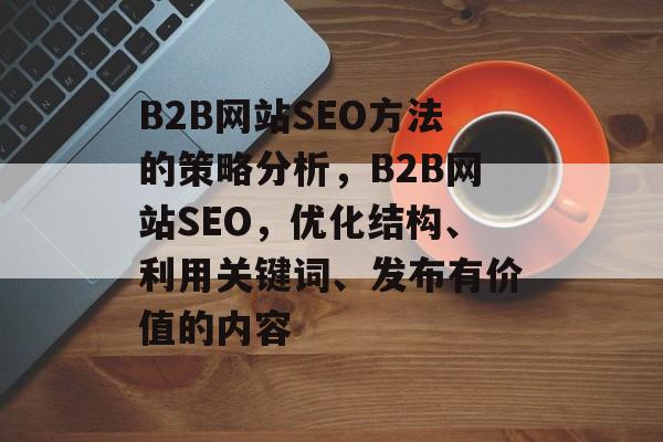 B2B网站SEO方法的策略分析,B2B网站SEO,优化结构、利用关键词、发布有价值的内容 B2B网站SEO方法的策略分析,B2B网站SEO,优化结构、利用关键词、发布有价值的内容