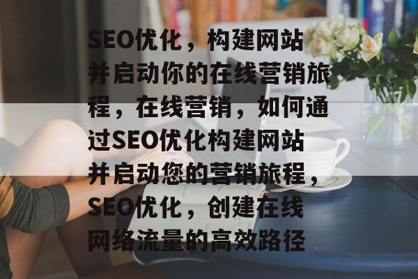 SEO优化,构建网站并启动你的在线营销旅程,在线营销,如何通过SEO优化构建网站并启动您的营销旅程,SEO优化,创建在线网络流量的高效路径 SEO优化,构建网站并启动你的在线营销旅程,在线营销,如何通过SEO优化构建网站并启动您的营销旅程,SEO优化,创建在线网络流量的高效路径