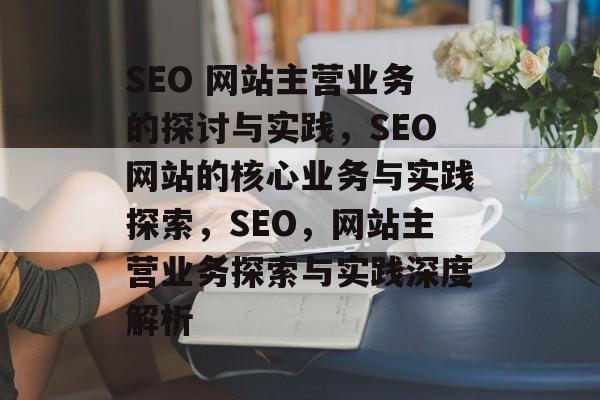 SEO 网站主营业务的探讨与实践，SEO网站的核心业务与实践探索，SEO，网站主营业务探索与实践深度解析