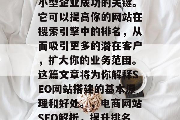 SEO网站搭建是许多小型企业成功的关键。它可以提高你的网站在搜索引擎中的排名,从而吸引更多的潜在客户,扩大你的业务范围。这篇文章将为你解释SEO网站搭建的基本原理和好处。,电商网站SEO解析,提升排名、拓展市场 SEO网站搭建是许多小型企业成功的关键。它可以提高你的网站在搜索引擎中的排名,从而吸引更多的潜在客户,扩大你的业务范围。这篇文章将为你解释SEO网站搭建的基本原理和好处。,电商网站SEO解析,提升排名、拓展市场
