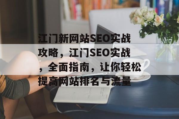 江门新网站SEO实战攻略,江门SEO实战,全面指南,让你轻松提高网站排名与流量 江门新网站SEO实战攻略,江门SEO实战,全面指南,让你轻松提高网站排名与流量