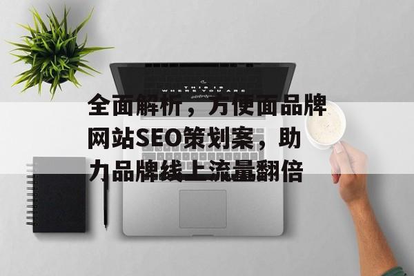 全面解析,方便面品牌网站SEO策划案,助力品牌线上流量翻倍 全面解析,方便面品牌网站SEO策划案,助力品牌线上流量翻倍