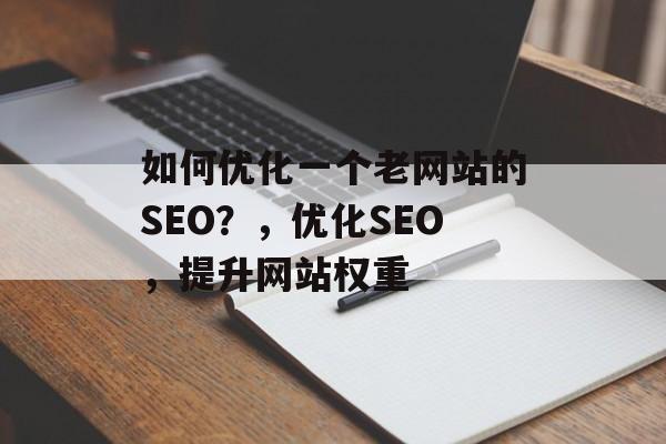 如何优化一个老网站的SEO?,优化SEO,提升网站权重 如何优化一个老网站的SEO?,优化SEO,提升网站权重
