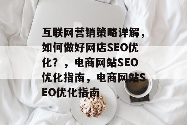 互联网营销策略详解,如何做好网店SEO优化?,电商网站SEO优化指南,电商网站SEO优化指南 互联网营销策略详解,如何做好网店SEO优化?,电商网站SEO优化指南,电商网站SEO优化指南