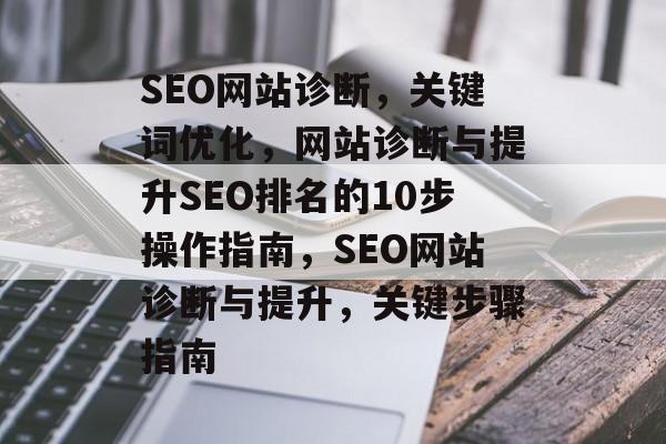 SEO网站诊断,关键词优化,网站诊断与提升SEO排名的10步操作指南,SEO网站诊断与提升,关键步骤指南 SEO网站诊断,关键词优化,网站诊断与提升SEO排名的10步操作指南,SEO网站诊断与提升,关键步骤指南
