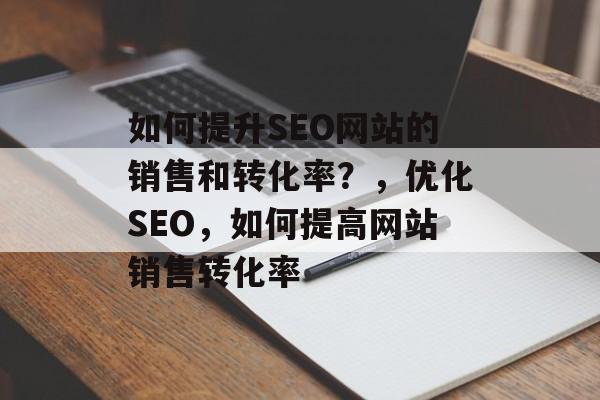 如何提升SEO网站的销售和转化率?,优化SEO,如何提高网站销售转化率 如何提升SEO网站的销售和转化率?,优化SEO,如何提高网站销售转化率