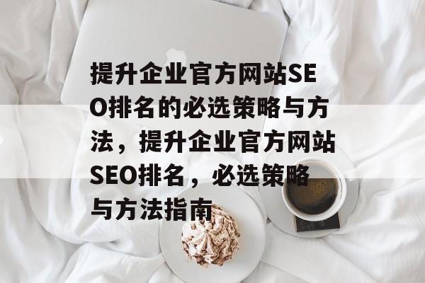 提升企业官方网站SEO排名的必选策略与方法,提升企业官方网站SEO排名,必选策略与方法指南 提升企业官方网站SEO排名的必选策略与方法,提升企业官方网站SEO排名,必选策略与方法指南