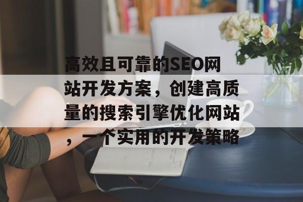 高效且可靠的SEO网站开发方案,创建高质量的搜索引擎优化网站,一个实用的开发策略 高效且可靠的SEO网站开发方案,创建高质量的搜索引擎优化网站,一个实用的开发策略