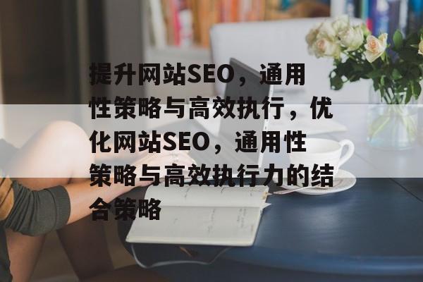 提升网站SEO,通用性策略与高效执行,优化网站SEO,通用性策略与高效执行力的结合策略 提升网站SEO,通用性策略与高效执行,优化网站SEO,通用性策略与高效执行力的结合策略