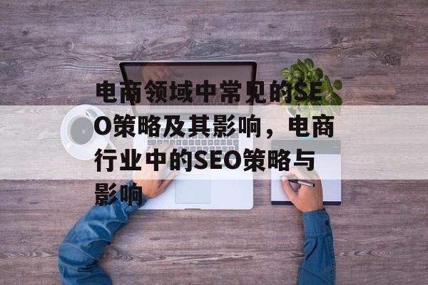 电商领域中常见的SEO策略及其影响,电商行业中的SEO策略与影响 电商领域中常见的SEO策略及其影响,电商行业中的SEO策略与影响