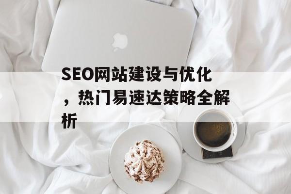 SEO网站建设与优化，热门易速达策略全解析