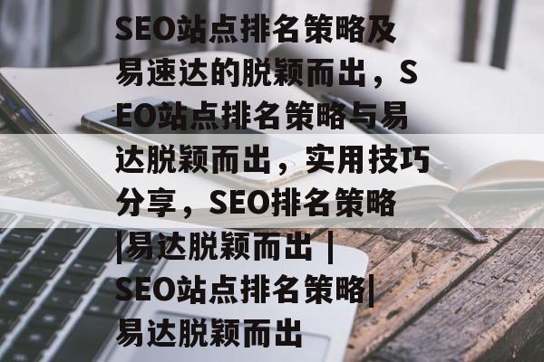 SEO站点排名策略及易速达的脱颖而出，SEO站点排名策略与易达脱颖而出，实用技巧分享，SEO排名策略|易达脱颖而出 | SEO站点排名策略|易达脱颖而出