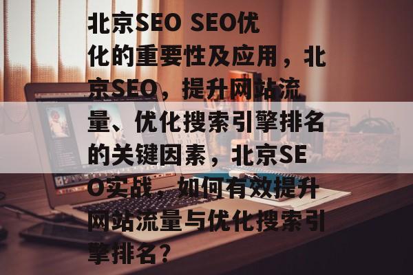 北京SEO SEO优化的重要性及应用,北京SEO,提升网站流量、优化搜索引擎排名的关键因素,北京SEO实战,如何有效提升网站流量与优化搜索引擎排名? 北京SEO SEO优化的重要性及应用,北京SEO,提升网站流量、优化搜索引擎排名的关键因素,北京SEO实战,如何有效提升网站流量与优化搜索引擎排名?