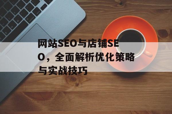 网站SEO与店铺SEO,全面解析优化策略与实战技巧 网站SEO与店铺SEO,全面解析优化策略与实战技巧