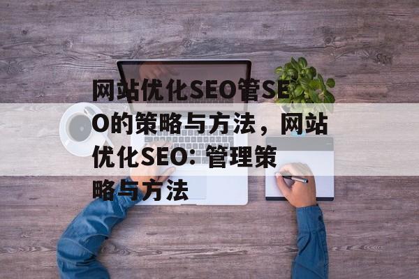 网站优化SEO管SEO的策略与方法,网站优化SEO: 管理策略与方法 网站优化SEO管SEO的策略与方法,网站优化SEO: 管理策略与方法