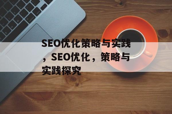 SEO优化策略与实践,SEO优化,策略与实践探究 SEO优化策略与实践,SEO优化,策略与实践探究