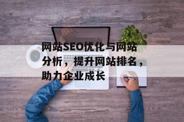网站SEO优化与网站分析,提升网站排名,助力企业成长 网站SEO优化与网站分析,提升网站排名,助力企业成长