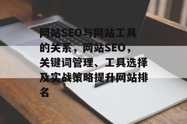 网站SEO与网站工具的关系，网站SEO，关键词管理、工具选择及实战策略提升网站排名