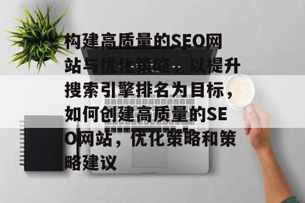 构建高质量的SEO网站与优化策略,以提升搜索引擎排名为目标,如何创建高质量的SEO网站,优化策略和策略建议 构建高质量的SEO网站与优化策略,以提升搜索引擎排名为目标,如何创建高质量的SEO网站,优化策略和策略建议