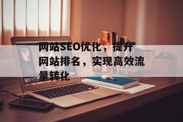 网站SEO优化,提升网站排名,实现高效流量转化 网站SEO优化,提升网站排名,实现高效流量转化