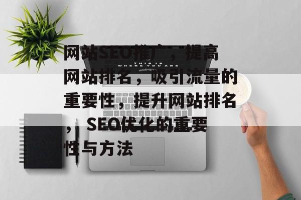 网站SEO推广,提高网站排名,吸引流量的重要性,提升网站排名, SEO优化的重要性与方法 网站SEO推广,提高网站排名,吸引流量的重要性,提升网站排名, SEO优化的重要性与方法