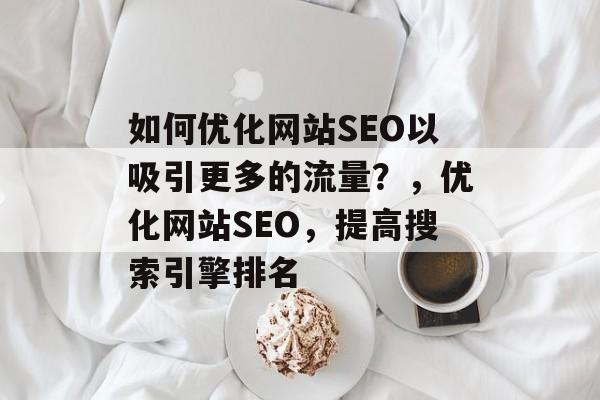 如何优化网站SEO以吸引更多的流量？，优化网站SEO，提高搜索引擎排名