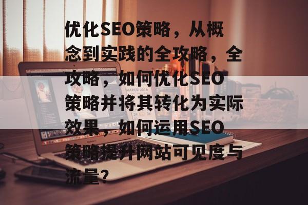优化SEO策略，从概念到实践的全攻略，全攻略，如何优化SEO策略并将其转化为实际效果，如何运用SEO策略提升网站可见度与流量？