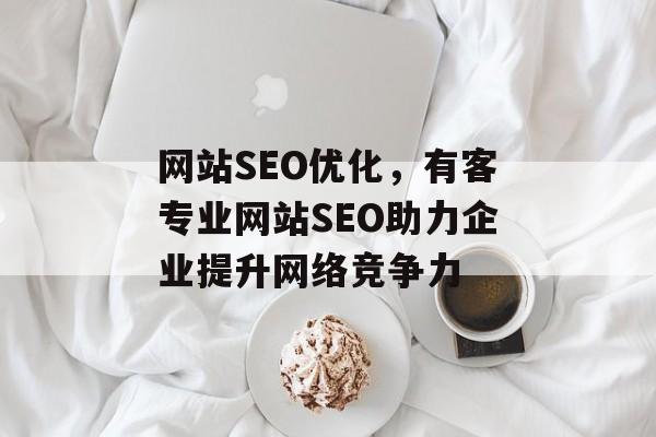 网站SEO优化,有客专业网站SEO助力企业提升网络竞争力 网站SEO优化,有客专业网站SEO助力企业提升网络竞争力