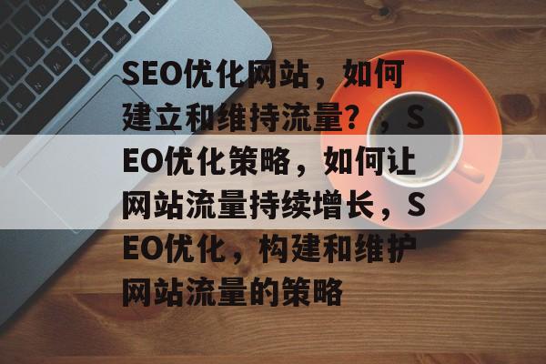 SEO优化网站,如何建立和维持流量?,SEO优化策略,如何让网站流量持续增长,SEO优化,构建和维护网站流量的策略 SEO优化网站,如何建立和维持流量?,SEO优化策略,如何让网站流量持续增长,SEO优化,构建和维护网站流量的策略