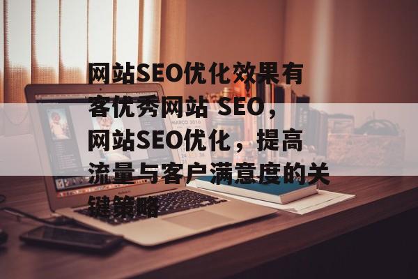 网站SEO优化效果有客优秀网站 SEO,网站SEO优化,提高流量与客户满意度的关键策略 网站SEO优化效果有客优秀网站 SEO,网站SEO优化,提高流量与客户满意度的关键策略