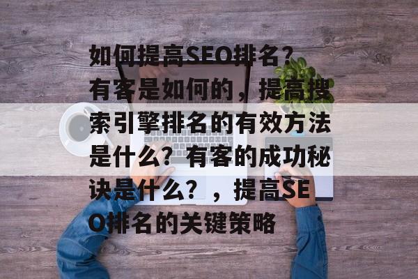 如何提高SEO排名？有客是如何的，提高搜索引擎排名的有效方法是什么？有客的成功秘诀是什么？，提高SEO排名的关键策略