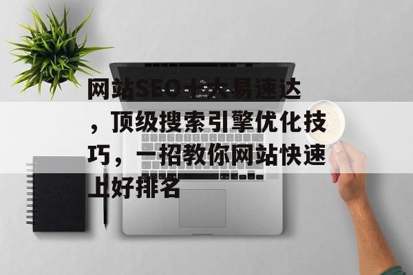 网站SEO十大易速达,顶级搜索引擎优化技巧,一招教你网站快速上好排名 网站SEO十大易速达,顶级搜索引擎优化技巧,一招教你网站快速上好排名