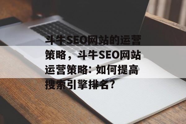 斗牛SEO网站的运营策略,斗牛SEO网站运营策略: 如何提高搜索引擎排名? 斗牛SEO网站的运营策略,斗牛SEO网站运营策略: 如何提高搜索引擎排名?