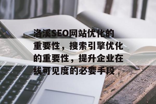 洛溪SEO网站优化的重要性,搜索引擎优化的重要性,提升企业在线可见度的必要手段 洛溪SEO网站优化的重要性,搜索引擎优化的重要性,提升企业在线可见度的必要手段
